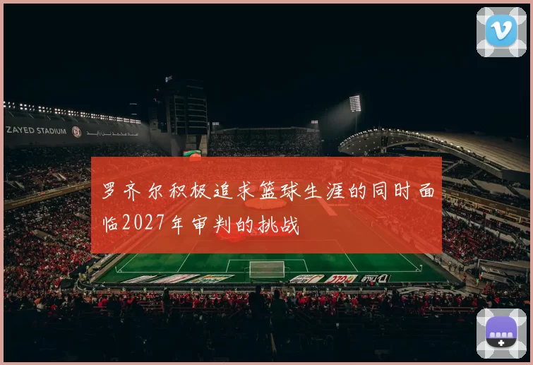 罗齐尔积极追求篮球生涯的同时面临2027年审判的挑战