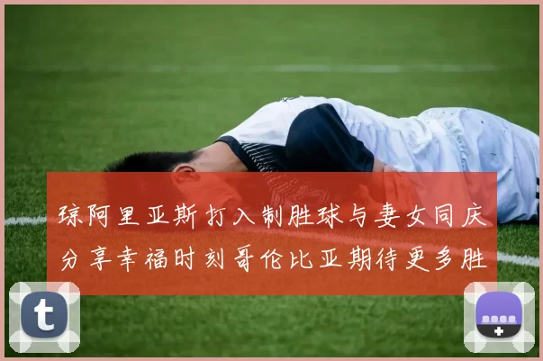 琼阿里亚斯打入制胜球与妻女同庆分享幸福时刻哥伦比亚期待更多胜利