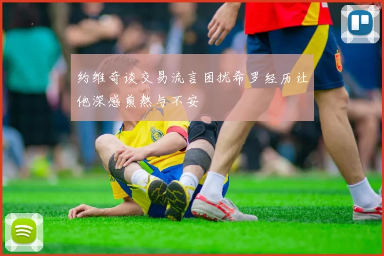 约维奇谈交易流言困扰希罗经历让他深感煎熬与不安