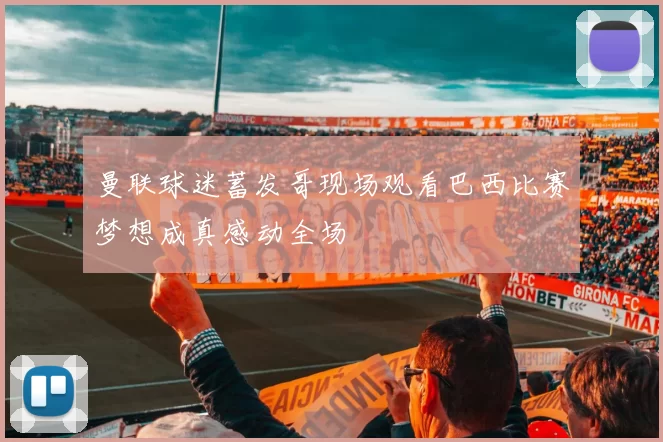 曼联球迷蓄发哥现场观看巴西比赛梦想成真感动全场