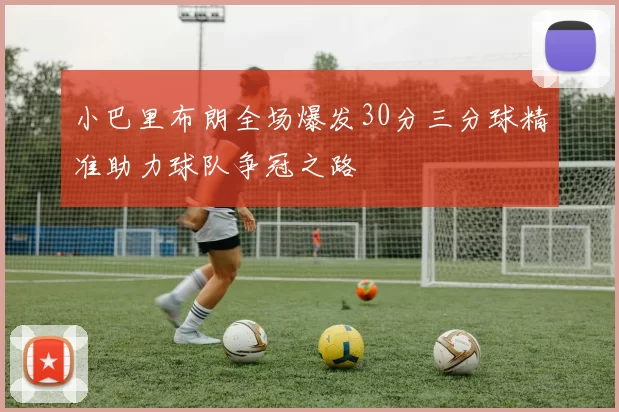 小巴里布朗全场爆发30分三分球精准助力球队争冠之路