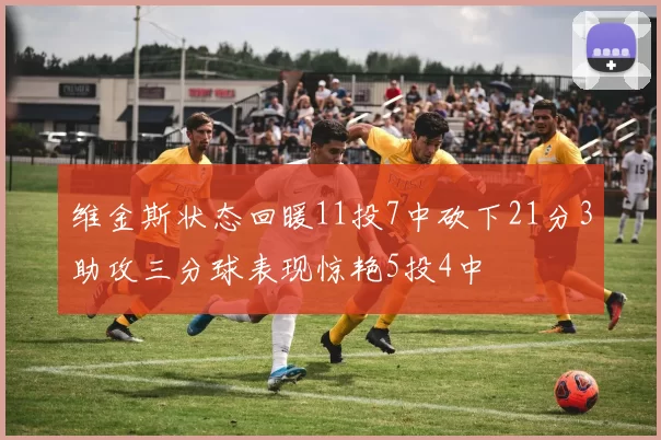 维金斯状态回暖11投7中砍下21分3助攻三分球表现惊艳5投4中