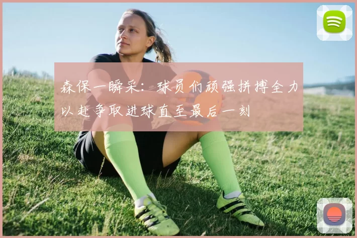 森保一瞬采：球员们顽强拼搏全力以赴争取进球直至最后一刻