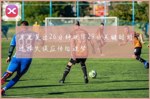 库里复出26分钟砍下29分关键时刻选择失误应传给追梦