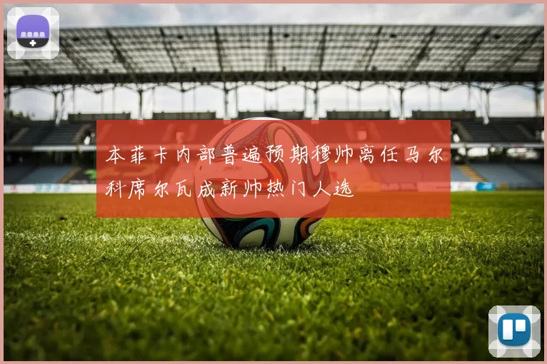 本菲卡内部普遍预期穆帅离任马尔科席尔瓦成新帅热门人选