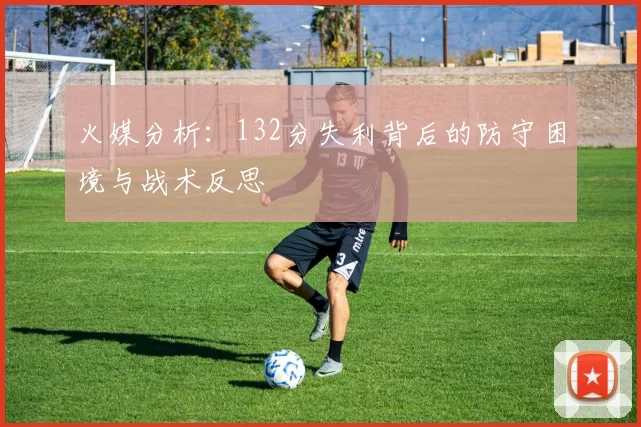 火媒分析：132分失利背后的防守困境与战术反思