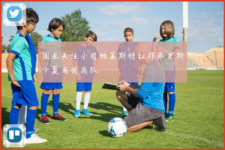 国米关注小将帕莱斯特拉邓弗里斯今夏或将离队