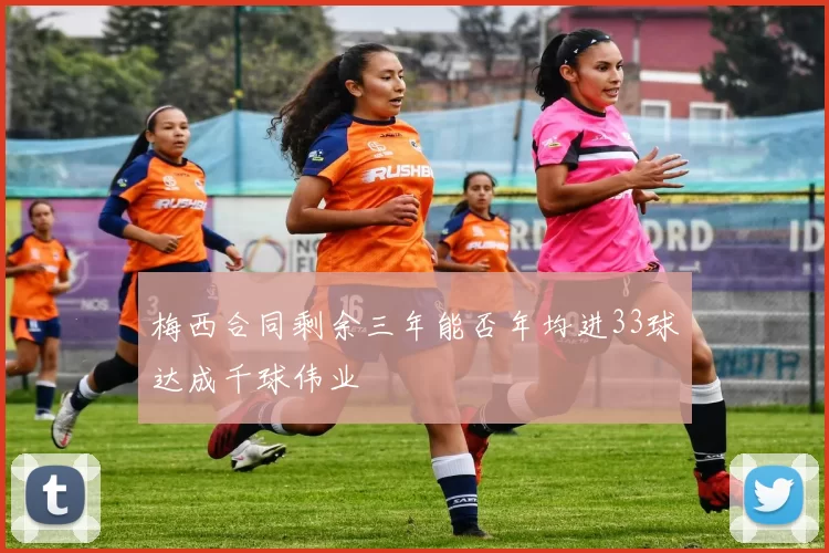 梅西合同剩余三年能否年均进33球达成千球伟业