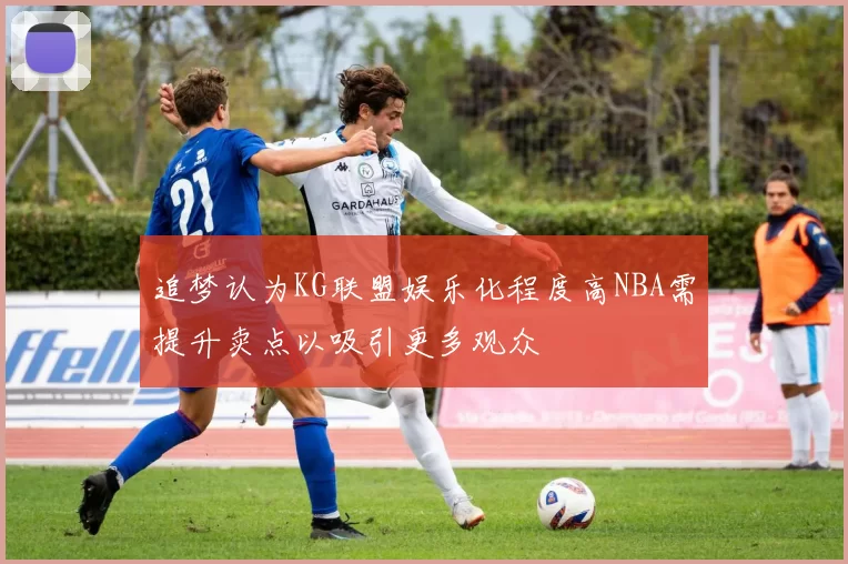 追梦认为KG联盟娱乐化程度高NBA需提升卖点以吸引更多观众