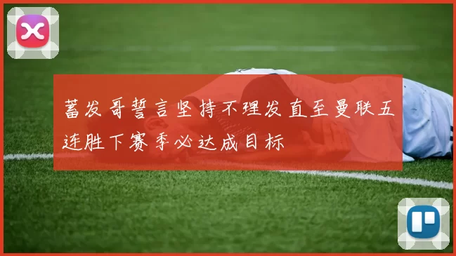 蓄发哥誓言坚持不理发直至曼联五连胜下赛季必达成目标