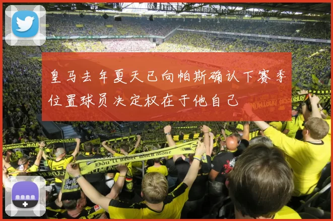 皇马去年夏天已向帕斯确认下赛季位置球员决定权在于他自己