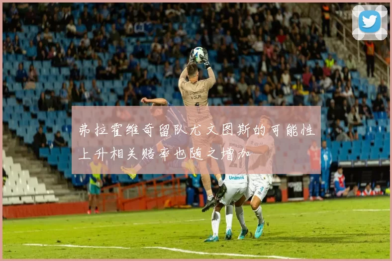 弗拉霍维奇留队尤文图斯的可能性上升相关赔率也随之增加