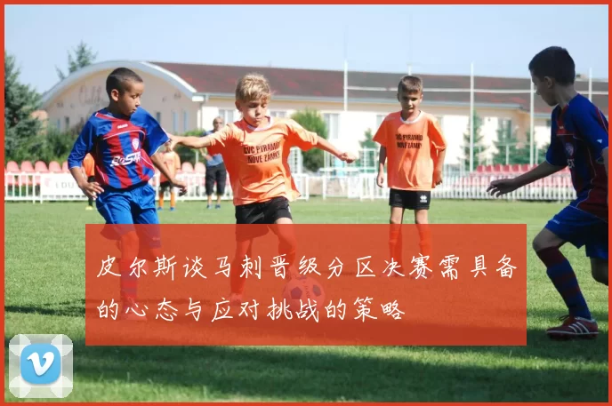 皮尔斯谈马刺晋级分区决赛需具备的心态与应对挑战的策略