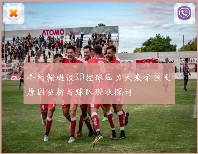 乔约翰逊谈KD控球压力大表示沮丧原因分析与球队现状探讨