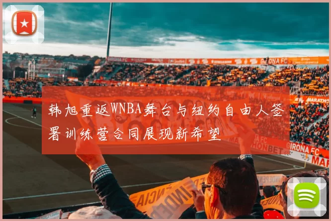 韩旭重返WNBA舞台与纽约自由人签署训练营合同展现新希望