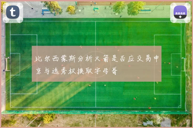 比尔西蒙斯分析火箭是否应交易申京与选秀权换取字母哥
